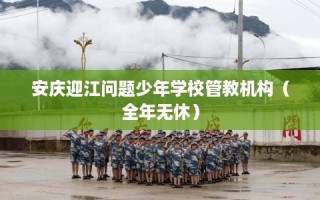 安庆迎江问题少年学校管教机构（全年无休）