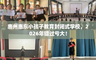 惠州惠东小孩子教育封闭式学校，2026年错过亏大！