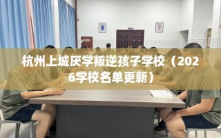 杭州上城厌学叛逆孩子学校（2026学校名单更新）