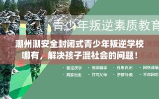 潮州潮安全封闭式青少年叛逆学校哪有，解决孩子混社会的问题！