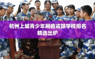 杭州上城青少年网瘾戒除学校排名精选出炉