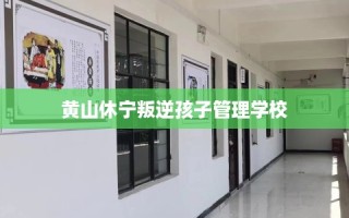 黄山休宁叛逆孩子管理学校