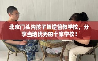 北京门头沟孩子叛逆管教学校，分享当地优秀的十家学校！