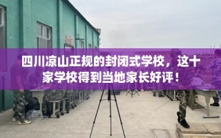 四川凉山正规的封闭式学校，这十家学校得到当地家长好评！