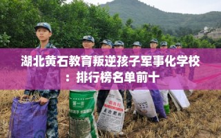 湖北黄石教育叛逆孩子军事化学校：排行榜名单前十