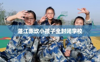 湛江赤坎小孩子全封闭学校