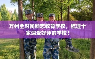 万州全封闭励志教育学校，梳理十家深受好评的学校！