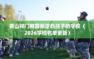 黄山祁门教育叛逆的孩子的学校（2026学校名单更新）