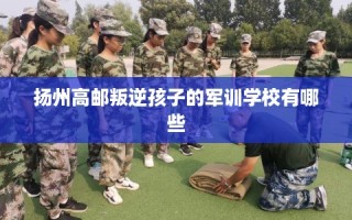 扬州高邮叛逆孩子的军训学校有哪些