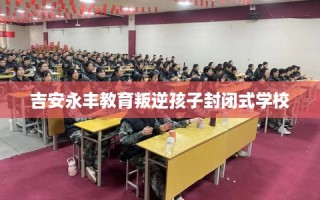吉安永丰教育叛逆孩子封闭式学校
