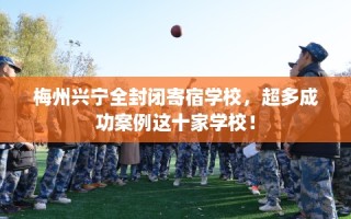 梅州兴宁全封闭寄宿学校，超多成功案例这十家学校！