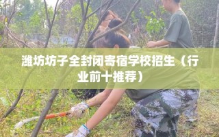 潍坊坊子全封闭寄宿学校招生（行业前十推荐）