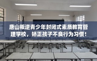 唐山叛逆青少年封闭式素质教育管理学校，矫正孩子不良行为习惯！