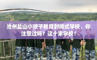沧州盐山小孩子教育封闭式学校，你注意过吗？这十家学校！
