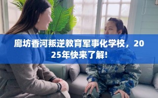 廊坊香河叛逆教育军事化学校，2025年快来了解!
