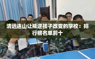 清远连山让叛逆孩子改变的学校：排行榜名单前十