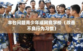 丰台问题青少年戒网瘾学校（改善不良行为习惯）