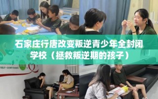 石家庄行唐改变叛逆青少年全封闭学校（拯救叛逆期的孩子）