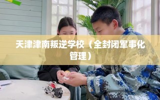 天津津南叛逆学校（全封闭军事化管理）
