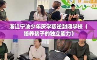 浙江宁波少年厌学叛逆封闭学校（培养孩子的独立能力）