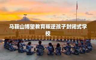 马鞍山博望教育叛逆孩子封闭式学校