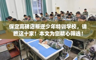 保定高碑店叛逆少年特训学校，请瞧这十家！本文为您精心筛选！