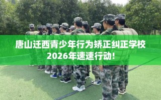 唐山迁西青少年行为矫正纠正学校2026年速速行动!