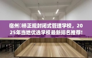宿州埇桥正规封闭式管理学校，2025年当地优选学校最新排名推荐!