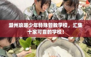 滁州琅琊少年特殊管教学校，汇集十家可靠的学校！