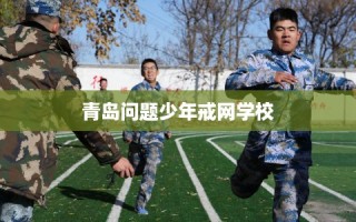 青岛问题少年戒网学校