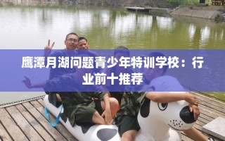 鹰潭月湖问题青少年特训学校：行业前十推荐