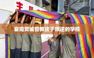 襄阳樊城管教孩子叛逆的学校