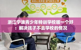 浙江宁波青少年特训学校哪一个好：解决孩子不去学校的情况