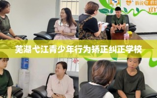 芜湖弋江青少年行为矫正纠正学校