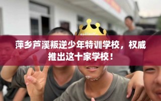 萍乡芦溪叛逆少年特训学校，权威推出这十家学校！