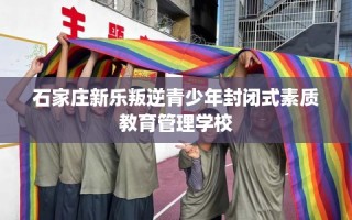 石家庄新乐叛逆青少年封闭式素质教育管理学校