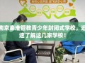 南京秦淮管教青少年封闭式学校，迅速了解这几家学校！