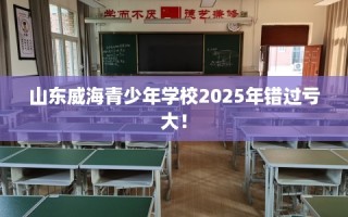山东威海青少年学校2025年错过亏大！