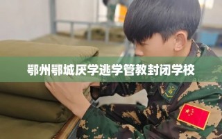 鄂州鄂城厌学逃学管教封闭学校