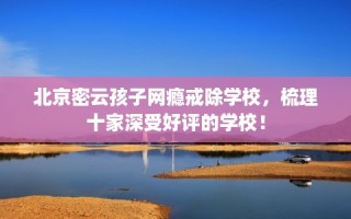 北京密云孩子网瘾戒除学校，梳理十家深受好评的学校！