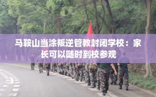 马鞍山当涂叛逆管教封闭学校：家长可以随时到校参观