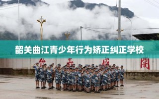 韶关曲江青少年行为矫正纠正学校