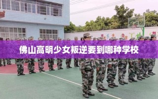 佛山高明少女叛逆要到哪种学校