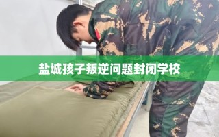 盐城孩子叛逆问题封闭学校