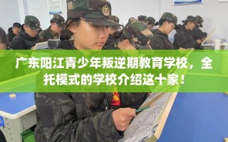 广东阳江青少年叛逆期教育学校，全托模式的学校介绍这十家！