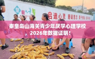 秦皇岛山海关青少年厌学心理学校，2026年数据证明！