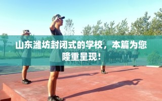 山东潍坊封闭式的学校，本篇为您隆重呈现！