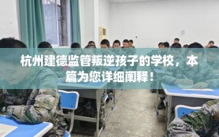 杭州建德监管叛逆孩子的学校，本篇为您详细阐释！