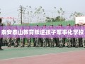 泰安泰山教育叛逆孩子军事化学校