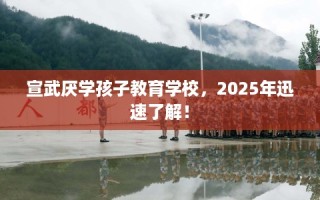 宣武厌学孩子教育学校，2025年迅速了解！